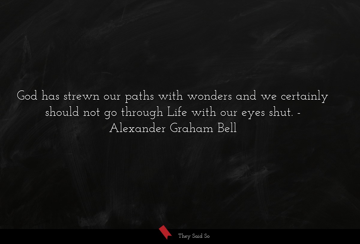 God has strewn our paths with wonders and we certainly should not go through Life with our eyes shut.