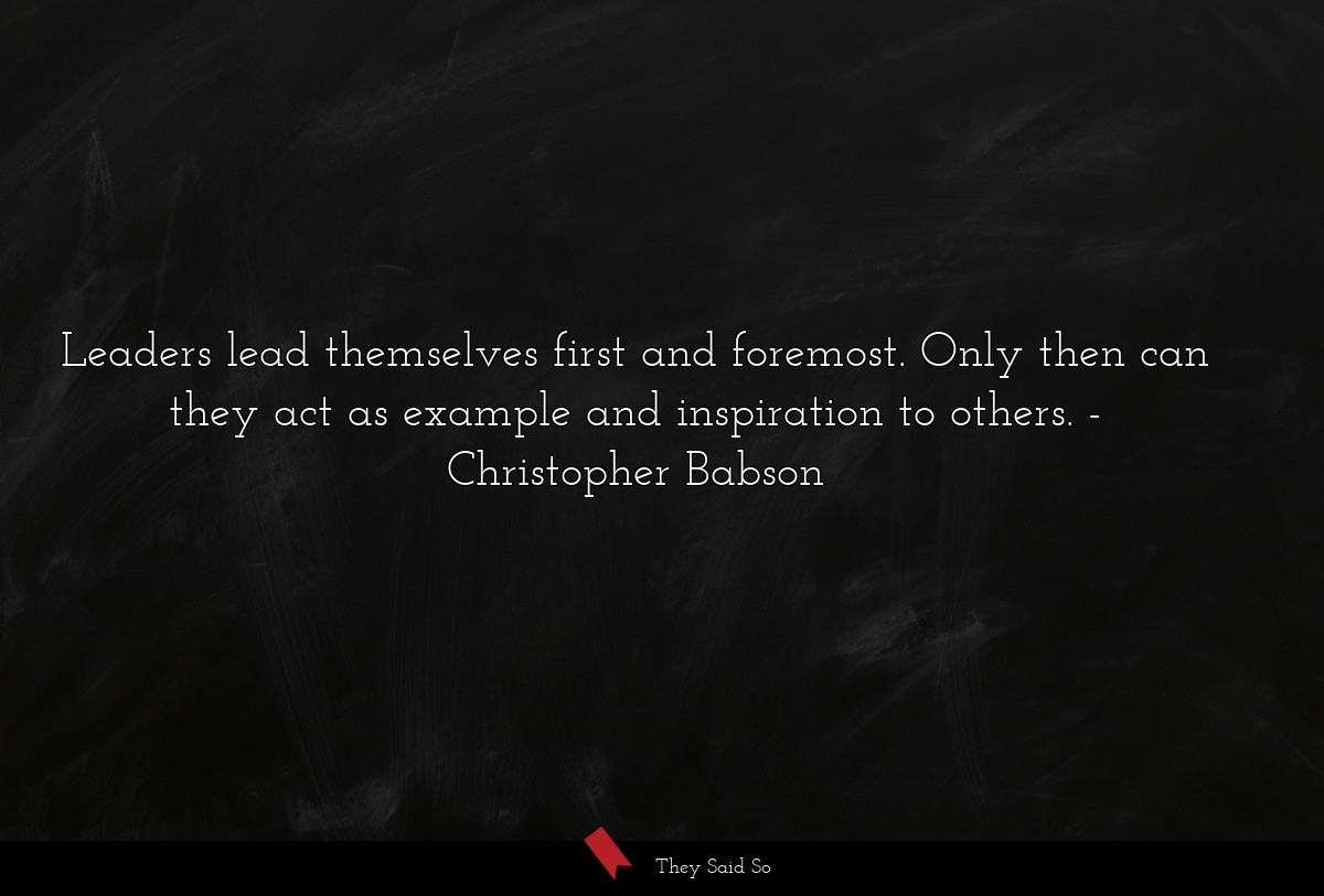 Leaders lead themselves first and foremost. Only then can they act as example and inspiration to others.