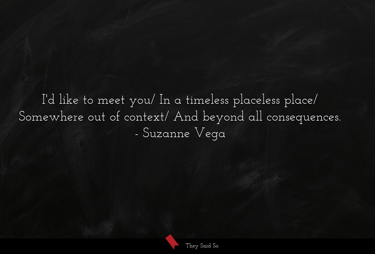 I'd like to meet you/ In a timeless placeless place/ Somewhere out of context/ And beyond all consequences.
