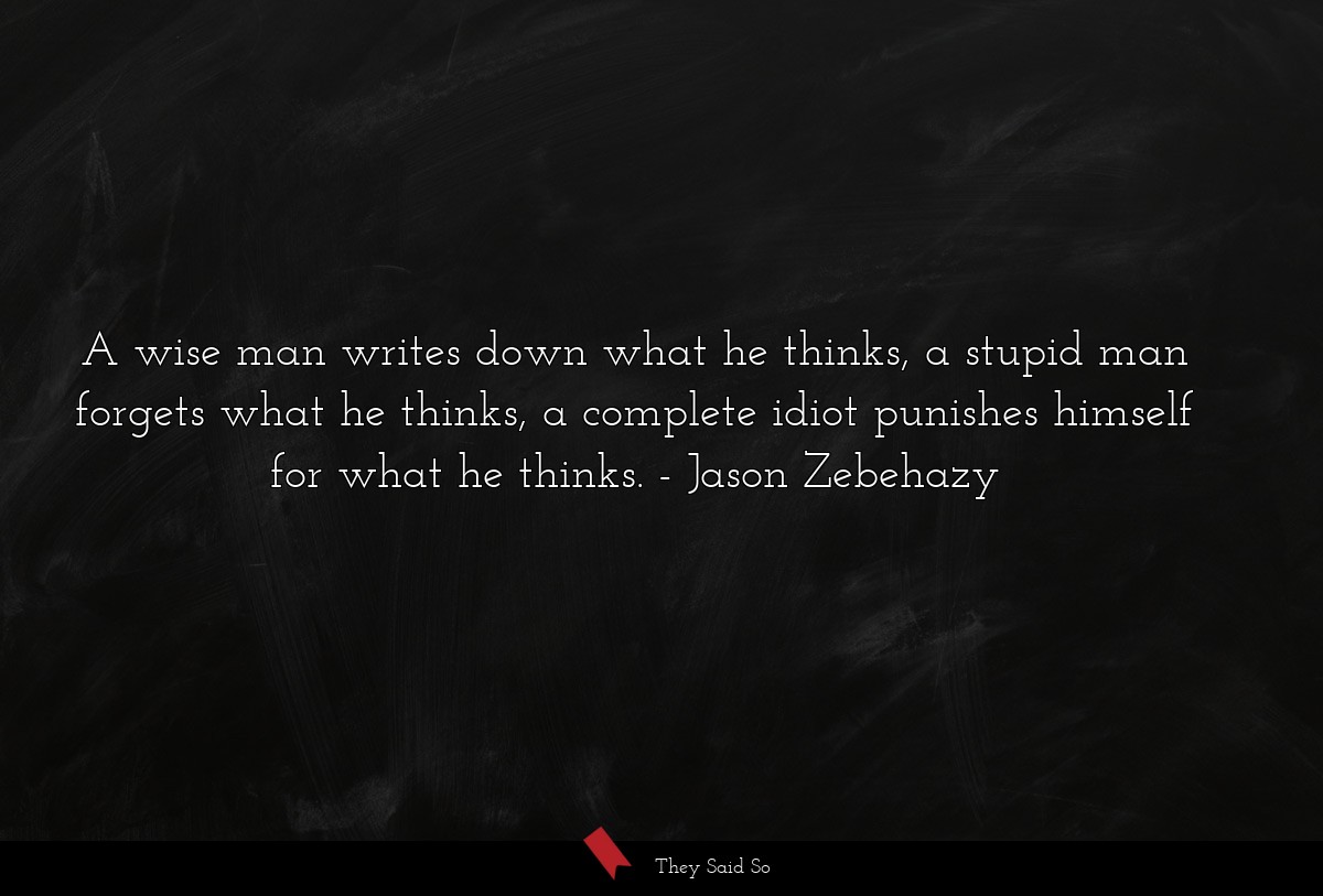 A wise man writes down what he thinks, a stupid man forgets what he thinks, a complete idiot punishes himself for what he thinks.