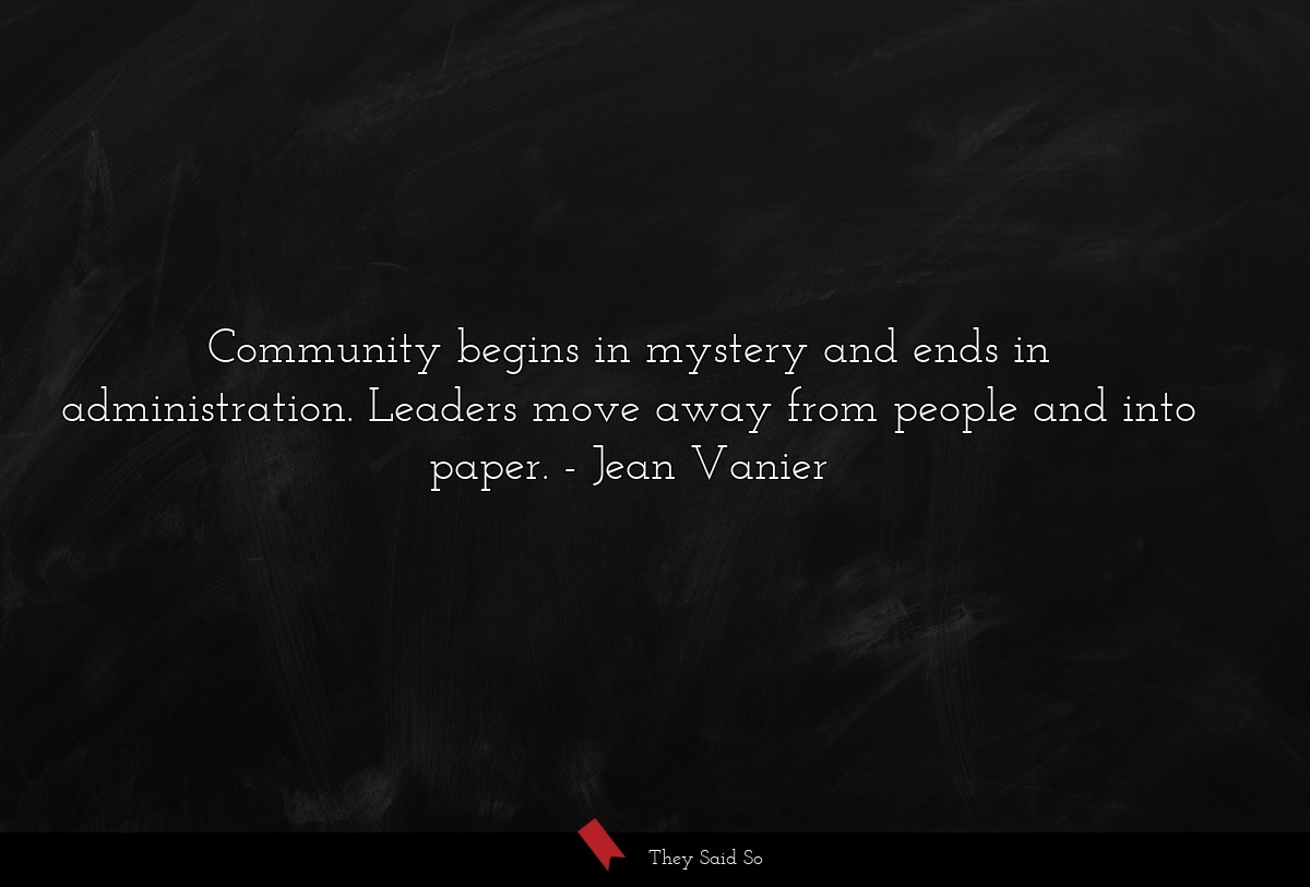 Community begins in mystery and ends in administration. Leaders move away from people and into paper.