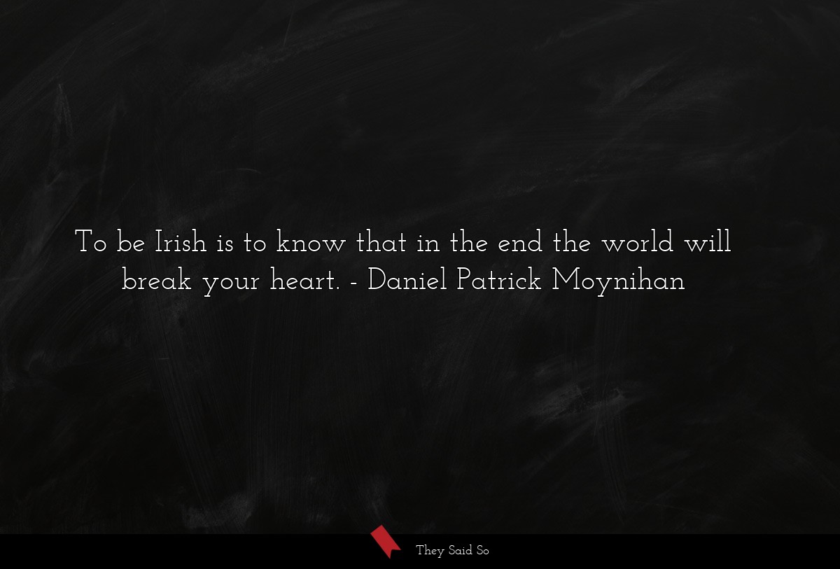 To be Irish is to know that in the end the world will break your heart.