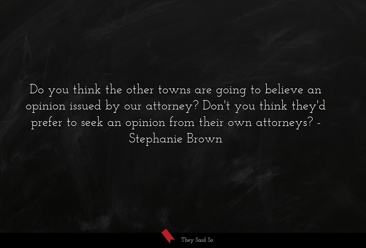 Do you think the other towns are going to believe an opinion issued by our attorney? Don't you think they'd prefer to seek an opinion from their own attorneys?