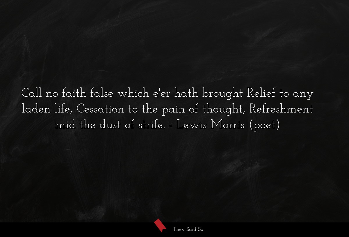 Call no faith false which e'er hath brought Relief to any laden life, Cessation to the pain of thought, Refreshment mid the dust of strife.