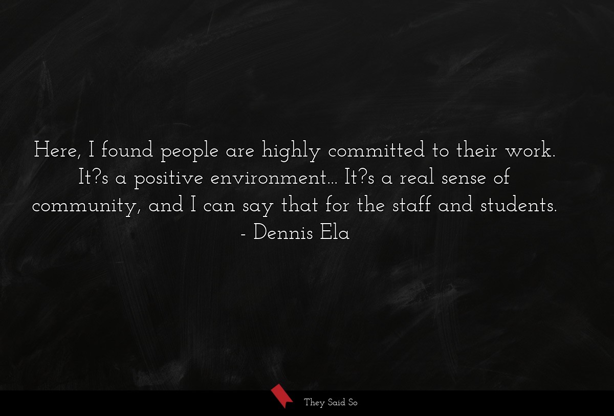 Here, I found people are highly committed to their work. It?s a positive environment... It?s a real sense of community, and I can say that for the staff and students.