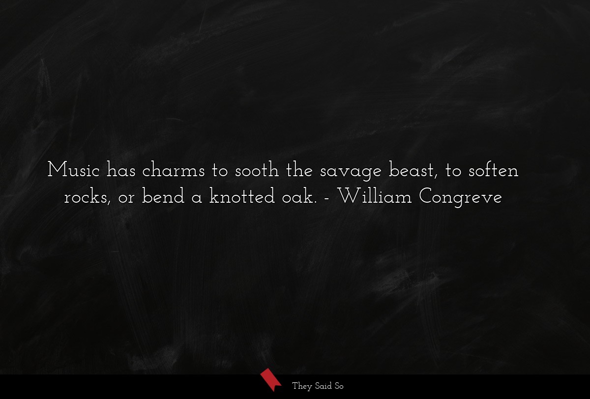 Music has charms to sooth the savage beast, to soften rocks, or bend a knotted oak.