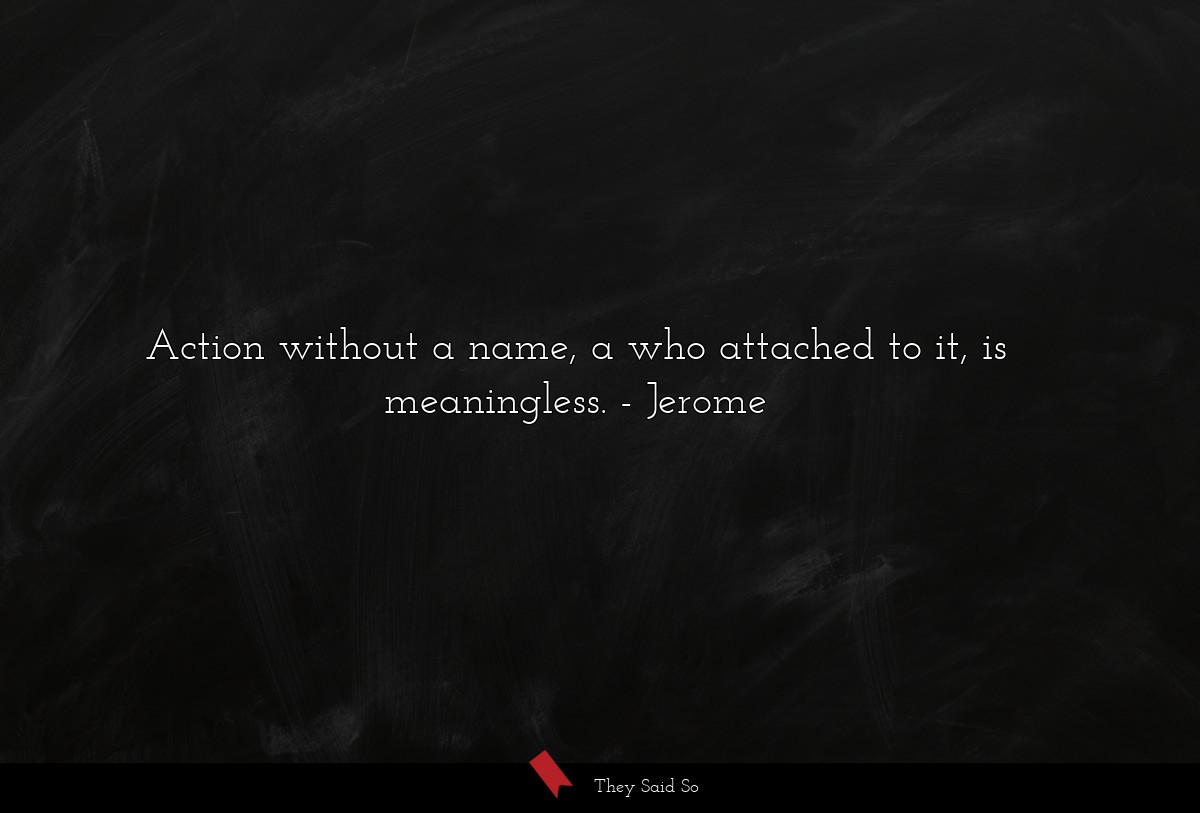 Action without a name, a who attached to it, is meaningless.