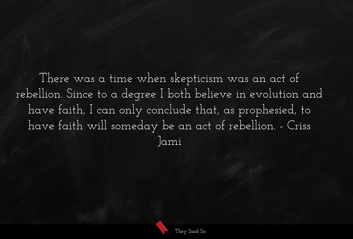 There was a time when skepticism was an act of rebellion. Since to a degree I both believe in evolution and have faith, I can only conclude that, as prophesied, to have faith will someday be an act of rebellion.