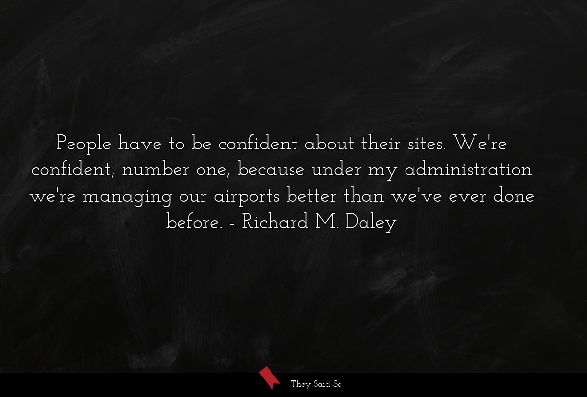 People have to be confident about their sites. We're confident, number one, because under my administration we're managing our airports better than we've ever done before.