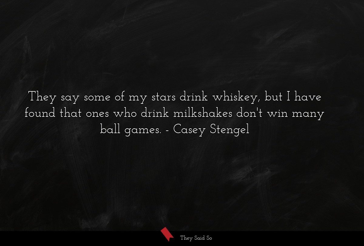 They say some of my stars drink whiskey, but I have found that ones who drink milkshakes don't win many ball games.