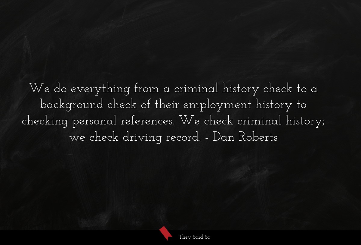 We do everything from a criminal history check to a background check of their employment history to checking personal references. We check criminal history; we check driving record.