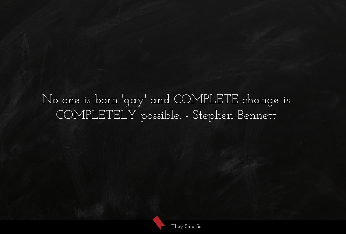 No one is born 'gay' and COMPLETE change is COMPLETELY possible.