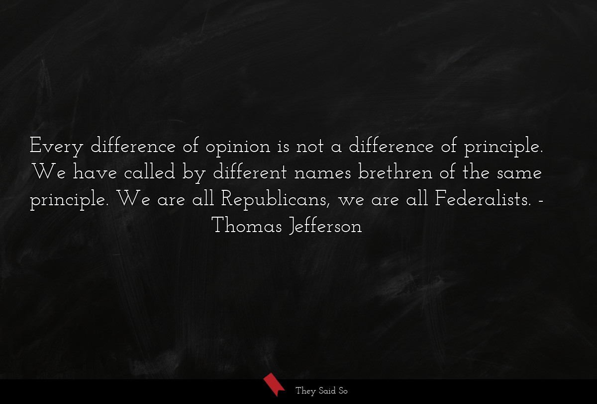 Every difference of opinion is not a difference of principle. We have called by different names brethren of the same principle. We are all Republicans, we are all Federalists.