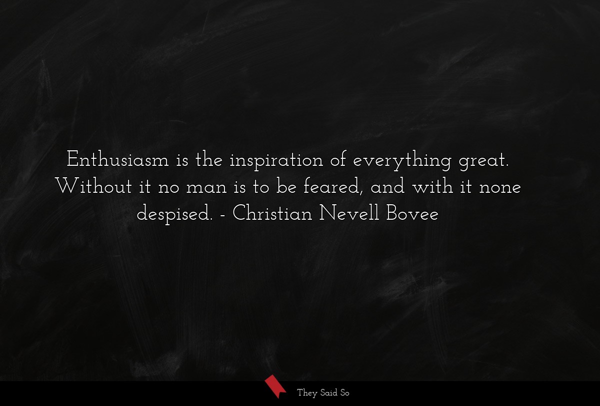 Enthusiasm is the inspiration of everything great. Without it no man is to be feared, and with it none despised.