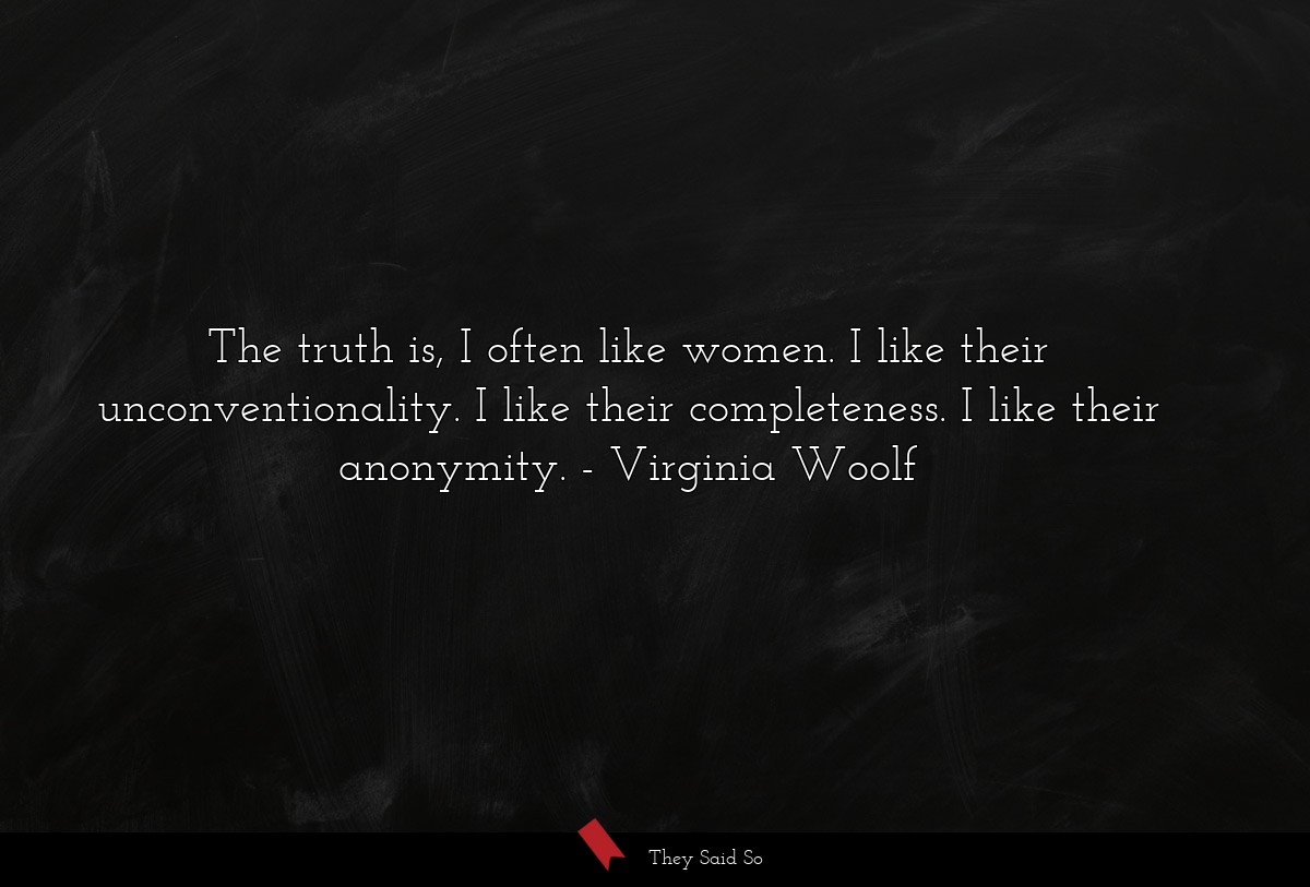 The truth is, I often like women. I like their unconventionality. I like their completeness. I like their anonymity.