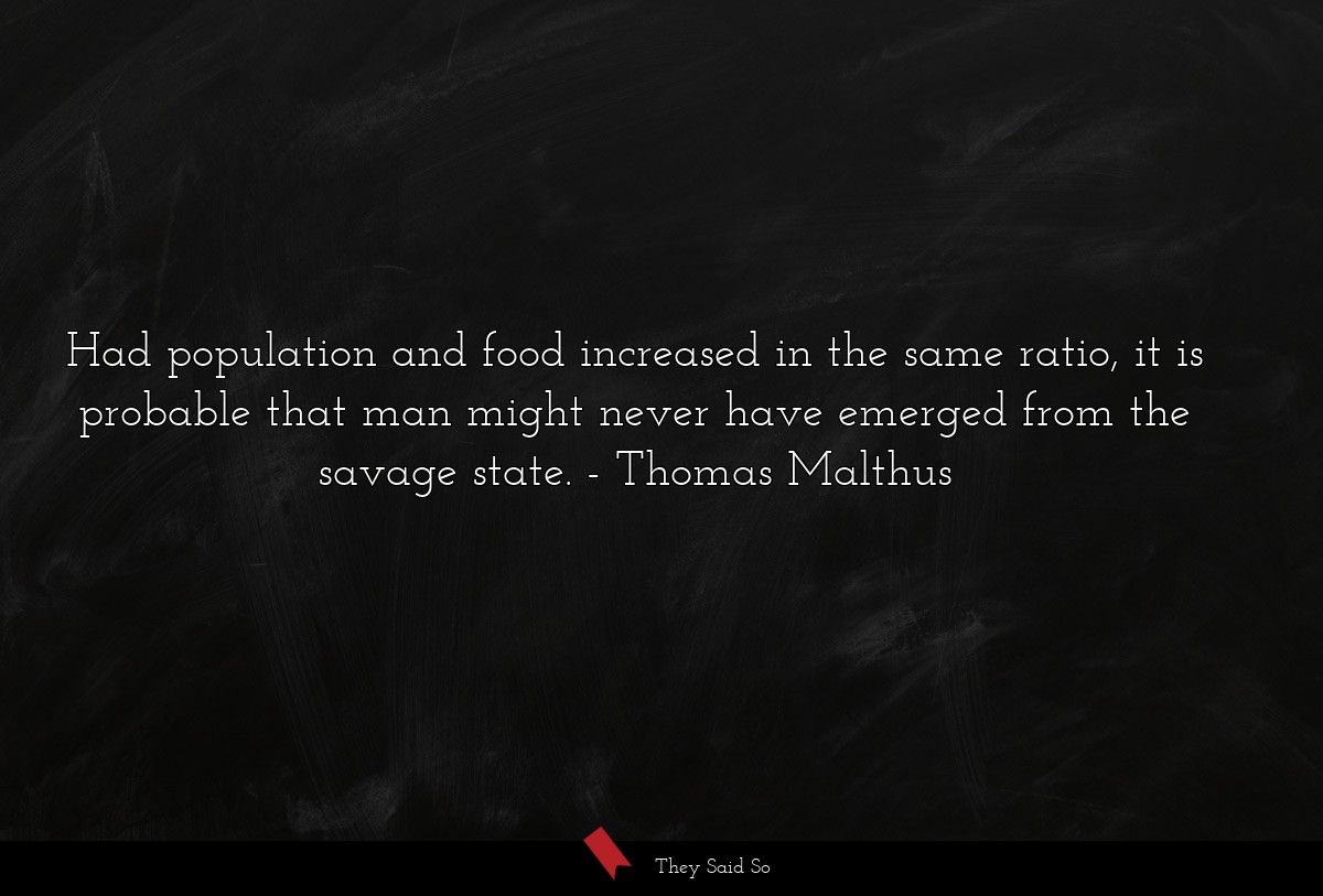 Had population and food increased in the same ratio, it is probable that man might never have emerged from the savage state.