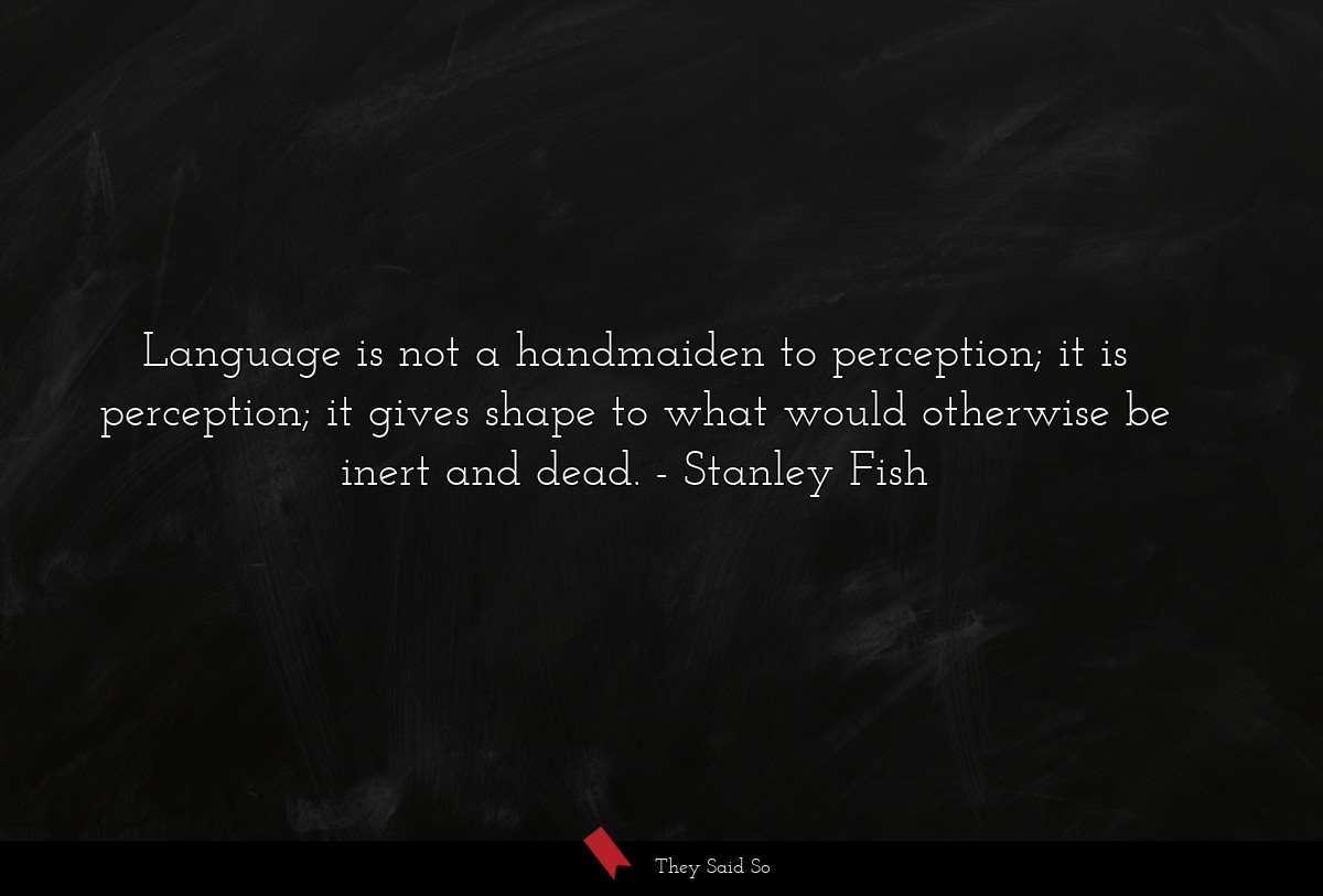 Language is not a handmaiden to perception; it is perception; it gives shape to what would otherwise be inert and dead.