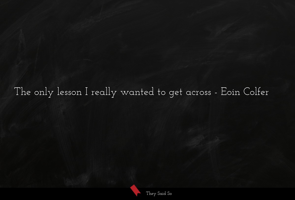 The only lesson I really wanted to get across... | Eoin Colfer