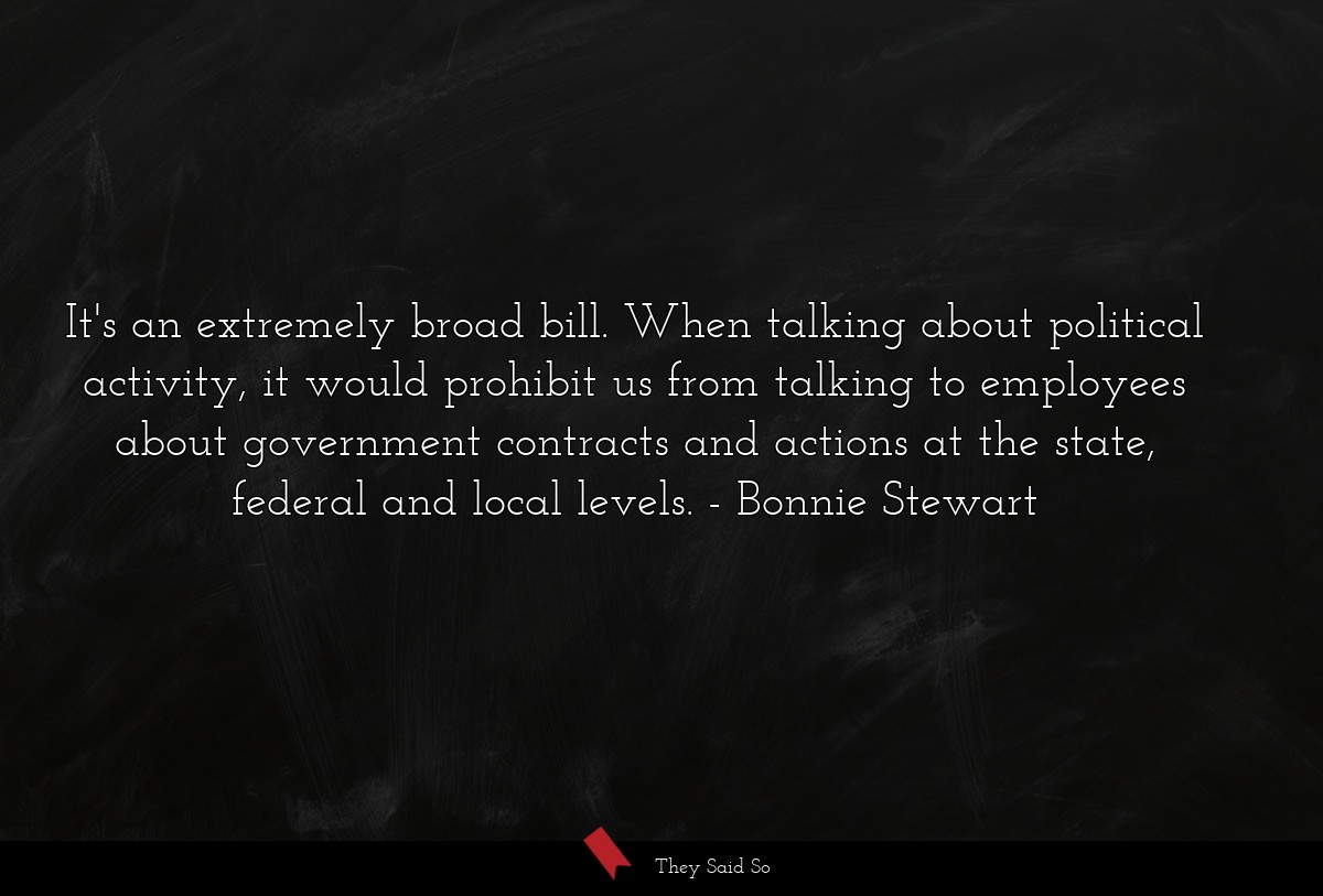 It's an extremely broad bill. When talking about political activity, it would prohibit us from talking to employees about government contracts and actions at the state, federal and local levels.