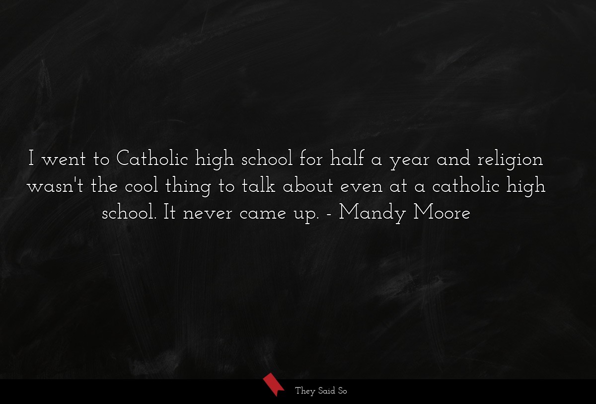 I went to Catholic high school for half a year and religion wasn't the cool thing to talk about even at a catholic high school. It never came up.