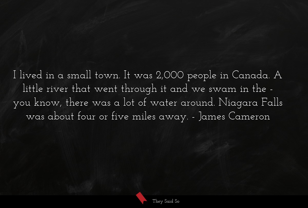 I lived in a small town. It was 2,000 people in Canada. A little river that went through it and we swam in the - you know, there was a lot of water around. Niagara Falls was about four or five miles away.