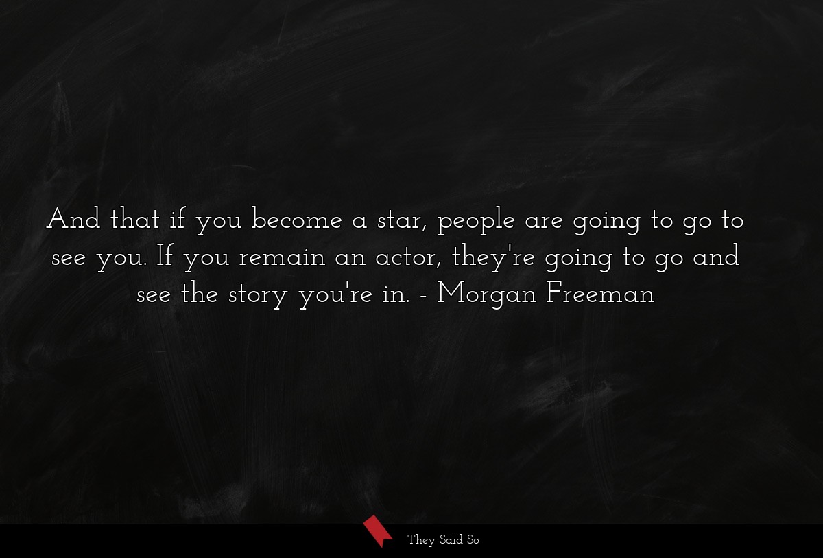 And that if you become a star, people are going to go to see you. If you remain an actor, they're going to go and see the story you're in.