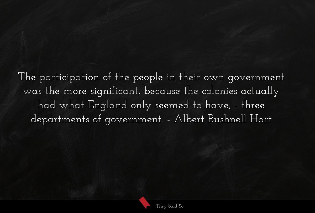 The participation of the people in their own government was the more significant, because the colonies actually had what England only seemed to have, - three departments of government.