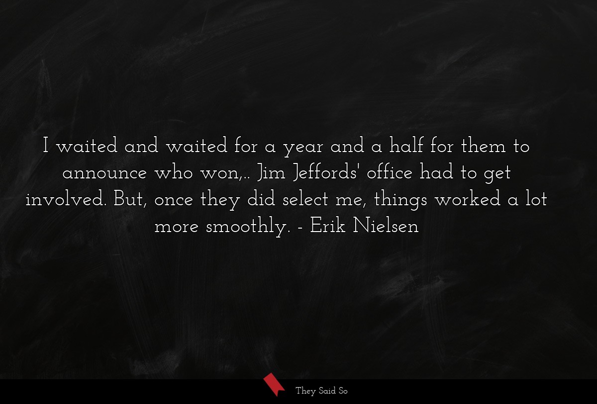 I waited and waited for a year and a half for them to announce who won,.. Jim Jeffords' office had to get involved. But, once they did select me, things worked a lot more smoothly.