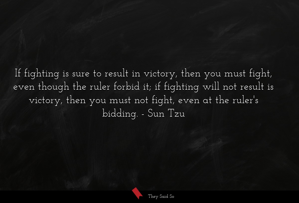 If fighting is sure to result in victory, then you must fight, even though the ruler forbid it; if fighting will not result is victory, then you must not fight, even at the ruler's bidding.