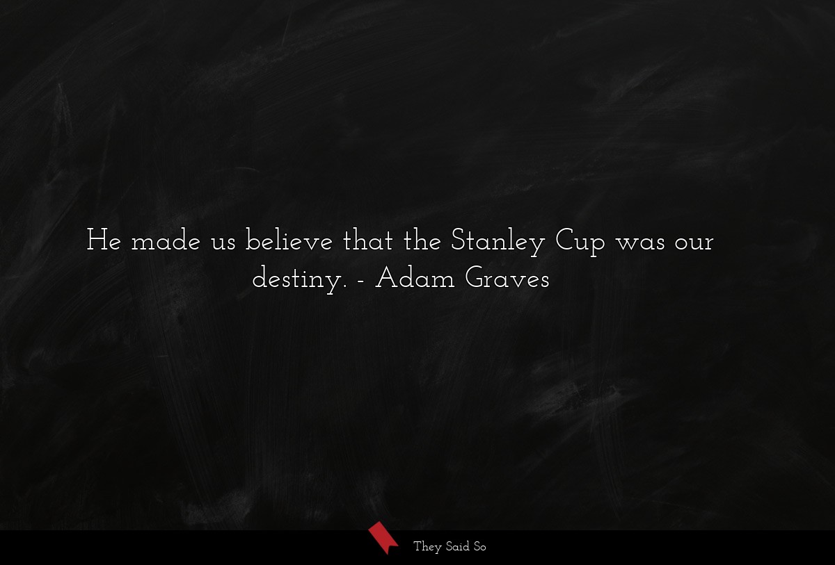 He made us believe that the Stanley Cup was our destiny.