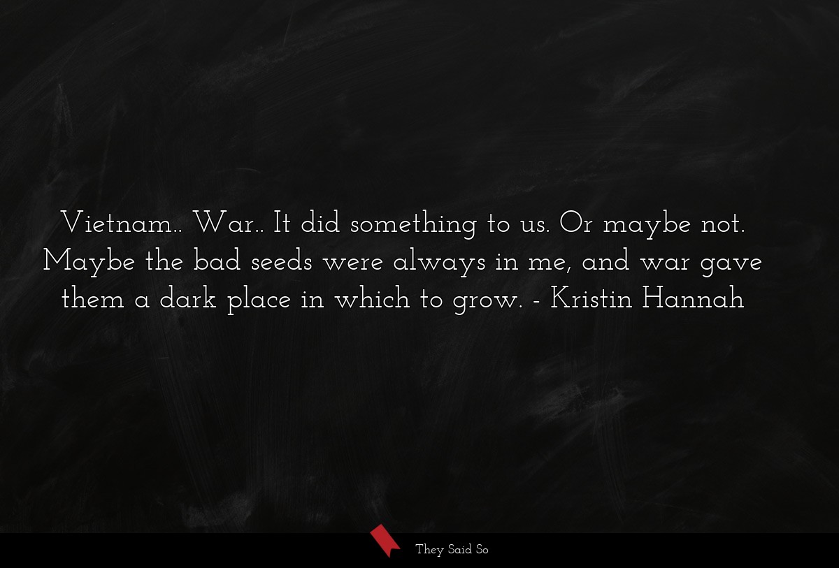 Vietnam.. War.. It did something to us. Or maybe not. Maybe the bad seeds were always in me, and war gave them a dark place in which to grow.