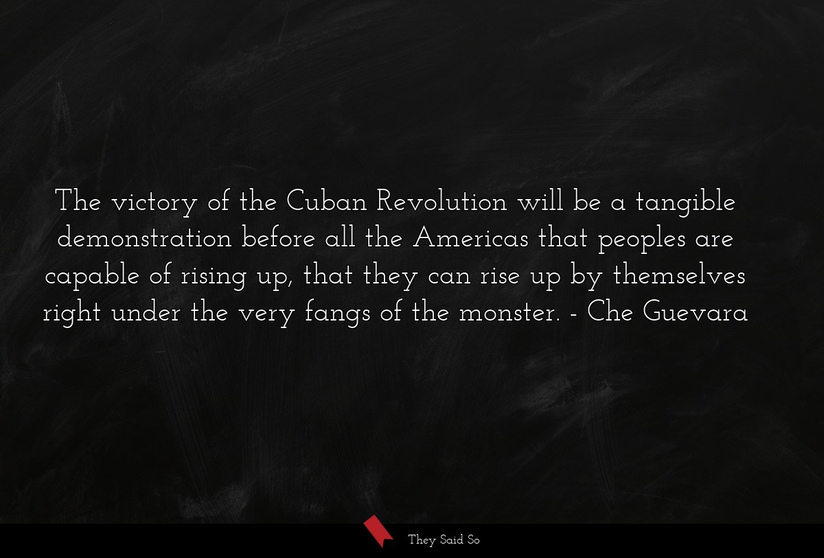 The victory of the Cuban Revolution will be a tangible demonstration before all the Americas that peoples are capable of rising up, that they can rise up by themselves right under the very fangs of the monster.