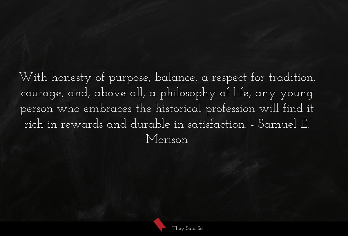 With honesty of purpose, balance, a respect for... | Samuel E. Morison