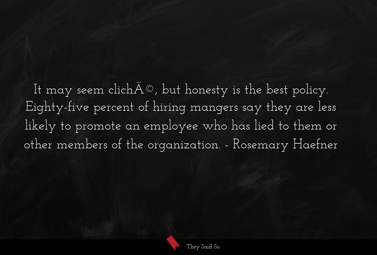 It may seem clichÃ©, but honesty is the best policy. Eighty-five percent of hiring mangers say they are less likely to promote an employee who has lied to them or other members of the organization.