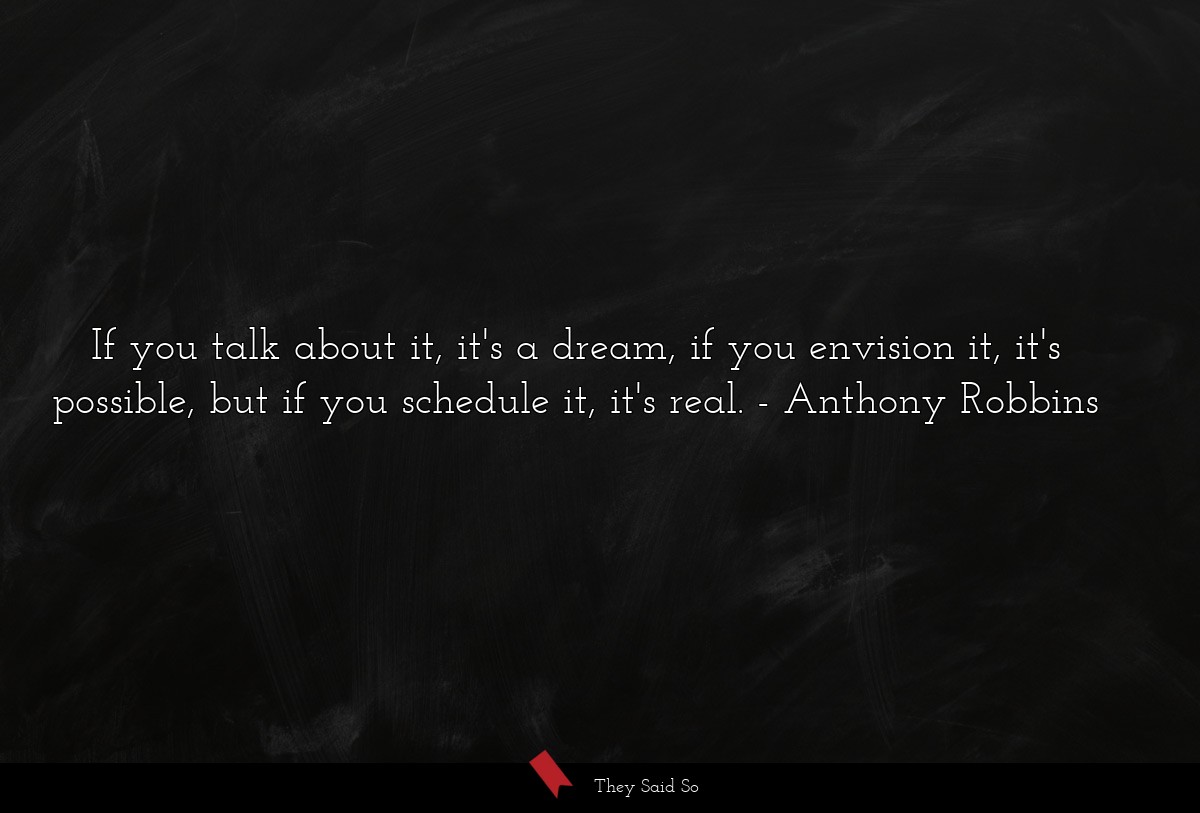 If you talk about it, it's a dream, if you envision it, it's possible, but if you schedule it, it's real.