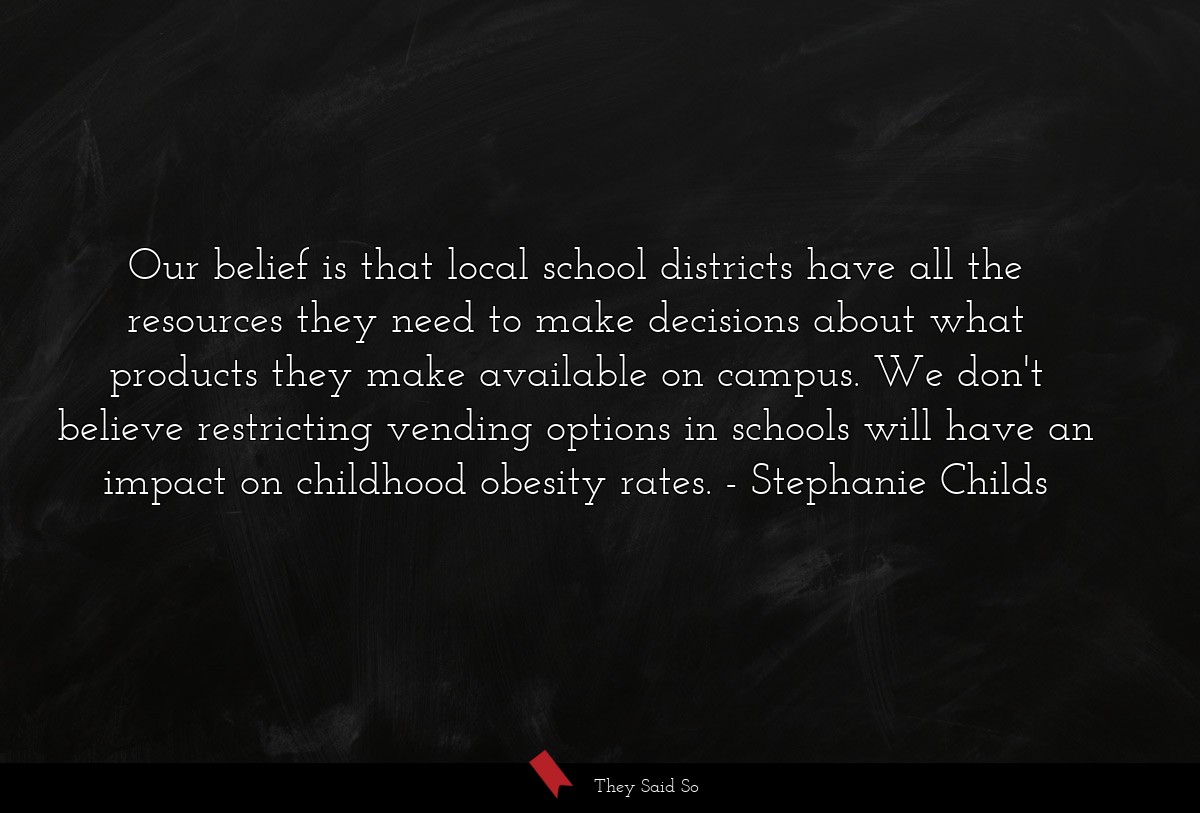Our belief is that local school districts have all the resources they need to make decisions about what products they make available on campus. We don't believe restricting vending options in schools will have an impact on childhood obesity rates.