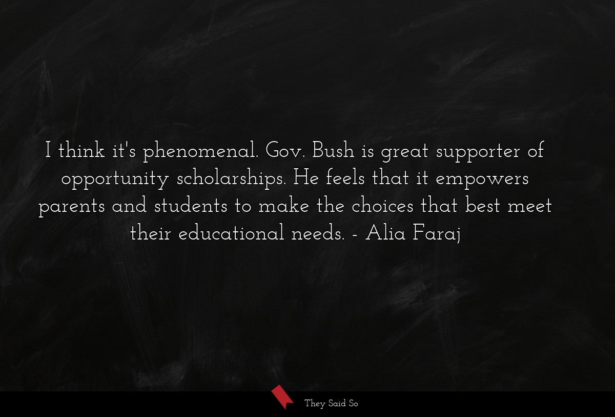 I think it's phenomenal. Gov. Bush is great supporter of opportunity scholarships. He feels that it empowers parents and students to make the choices that best meet their educational needs.