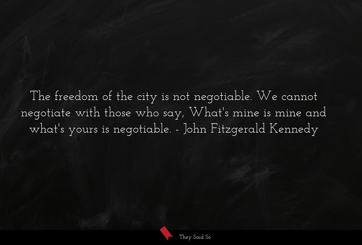The freedom of the city is not negotiable. We cannot negotiate with those who say, What's mine is mine and what's yours is negotiable.