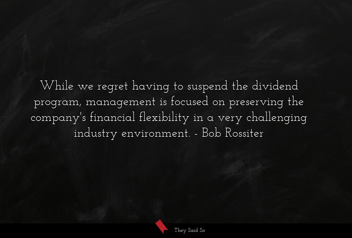 While we regret having to suspend the dividend program, management is focused on preserving the company's financial flexibility in a very challenging industry environment.