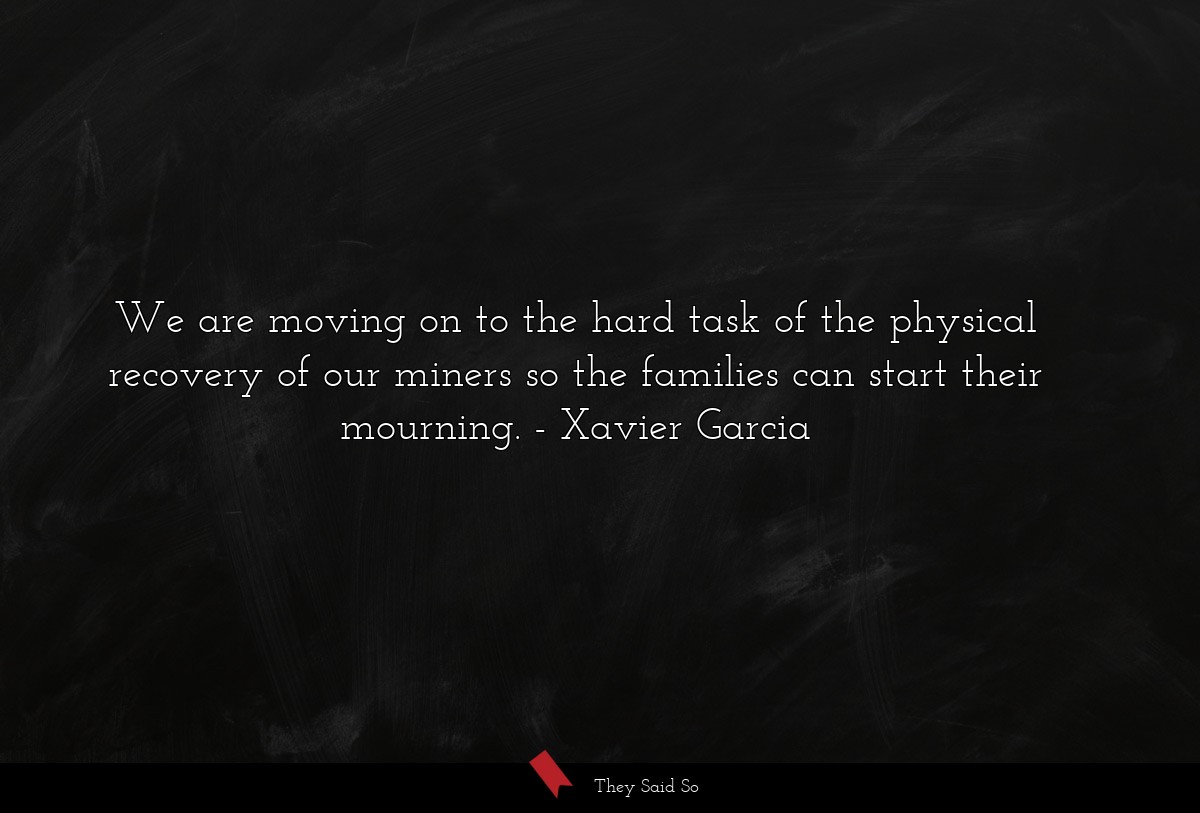 We are moving on to the hard task of the physical recovery of our miners so the families can start their mourning.
