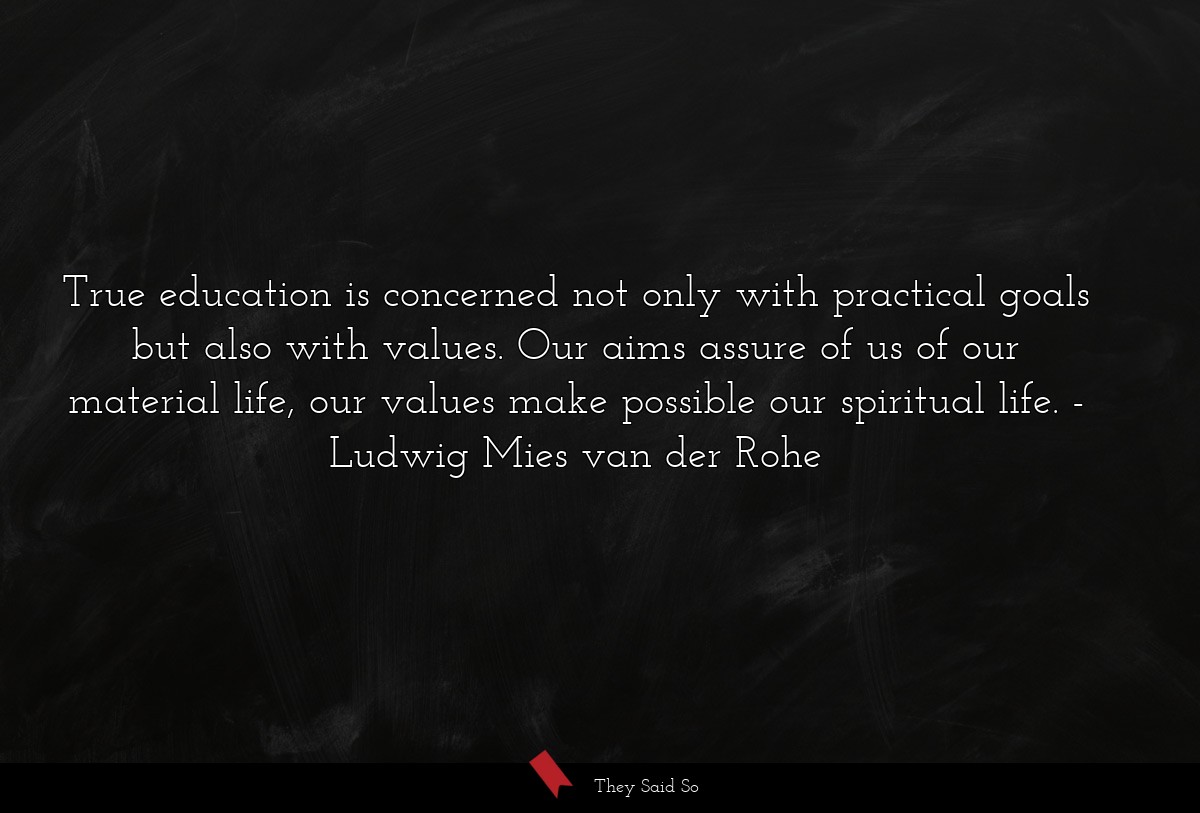 True education is concerned not only with practical goals but also with values. Our aims assure of us of our material life, our values make possible our spiritual life.