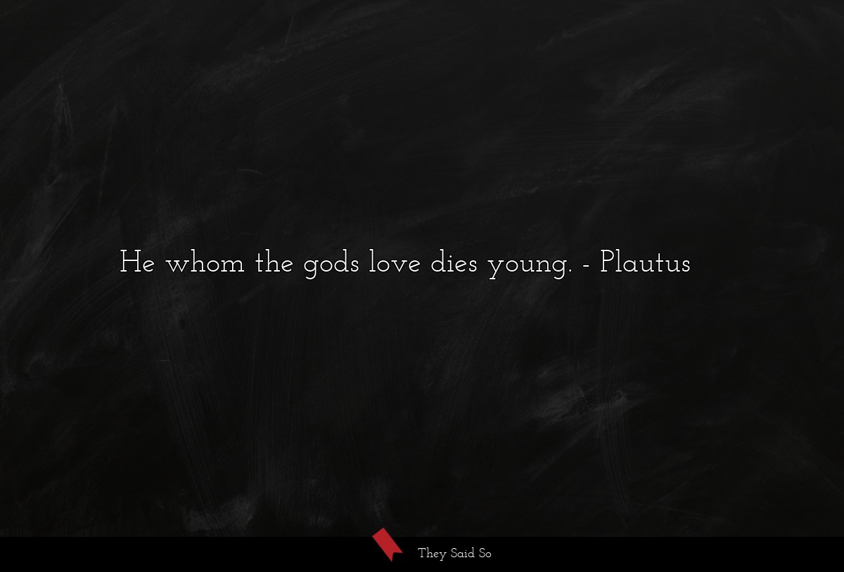 He whom the gods love dies young.