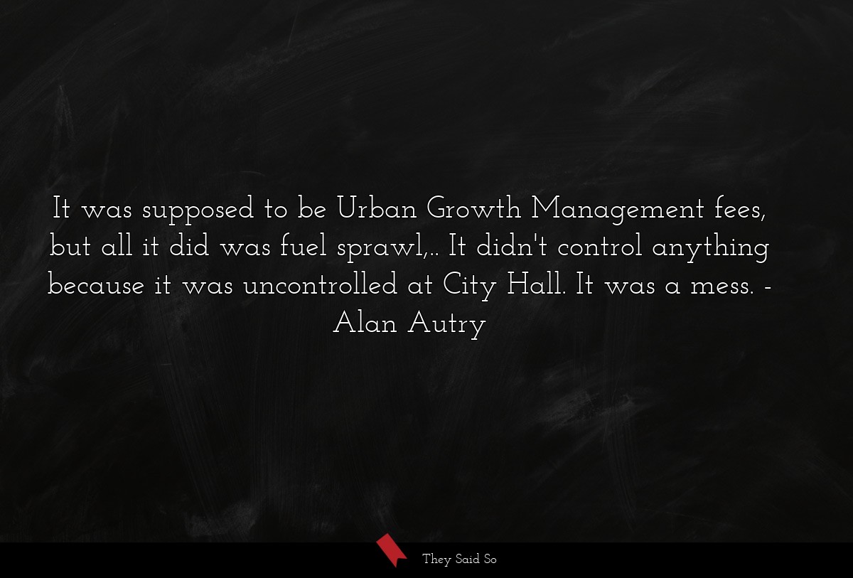 It was supposed to be Urban Growth Management fees, but all it did was fuel sprawl,.. It didn't control anything because it was uncontrolled at City Hall. It was a mess.