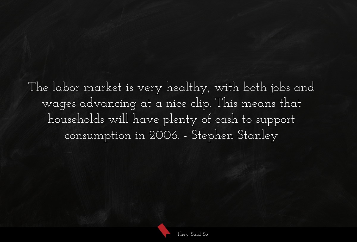 The labor market is very healthy, with both jobs and wages advancing at a nice clip. This means that households will have plenty of cash to support consumption in 2006.