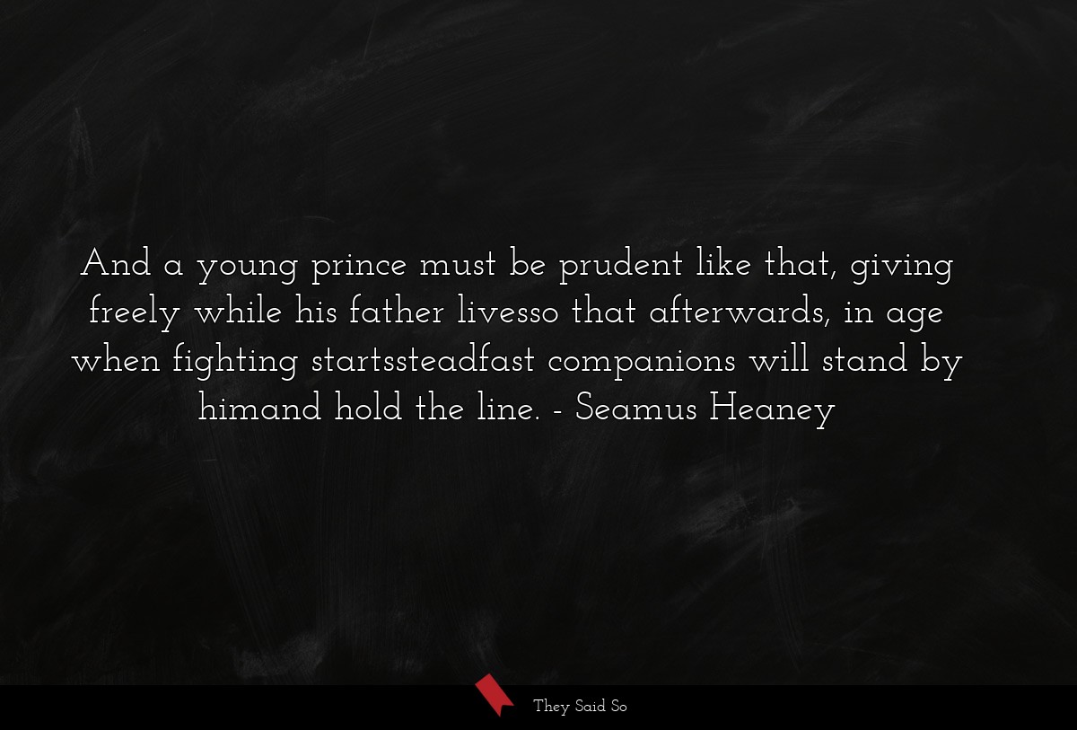 And a young prince must be prudent like that, giving freely while his father livesso that afterwards, in age when fighting startssteadfast companions will stand by himand hold the line.