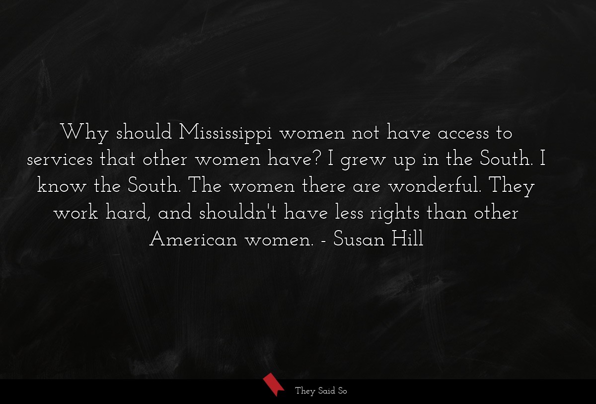 Why should Mississippi women not have access to services that other women have? I grew up in the South. I know the South. The women there are wonderful. They work hard, and shouldn't have less rights than other American women.