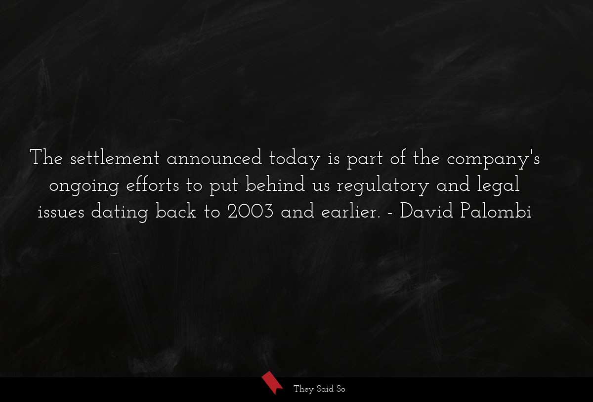 The settlement announced today is part of the company's ongoing efforts to put behind us regulatory and legal issues dating back to 2003 and earlier.