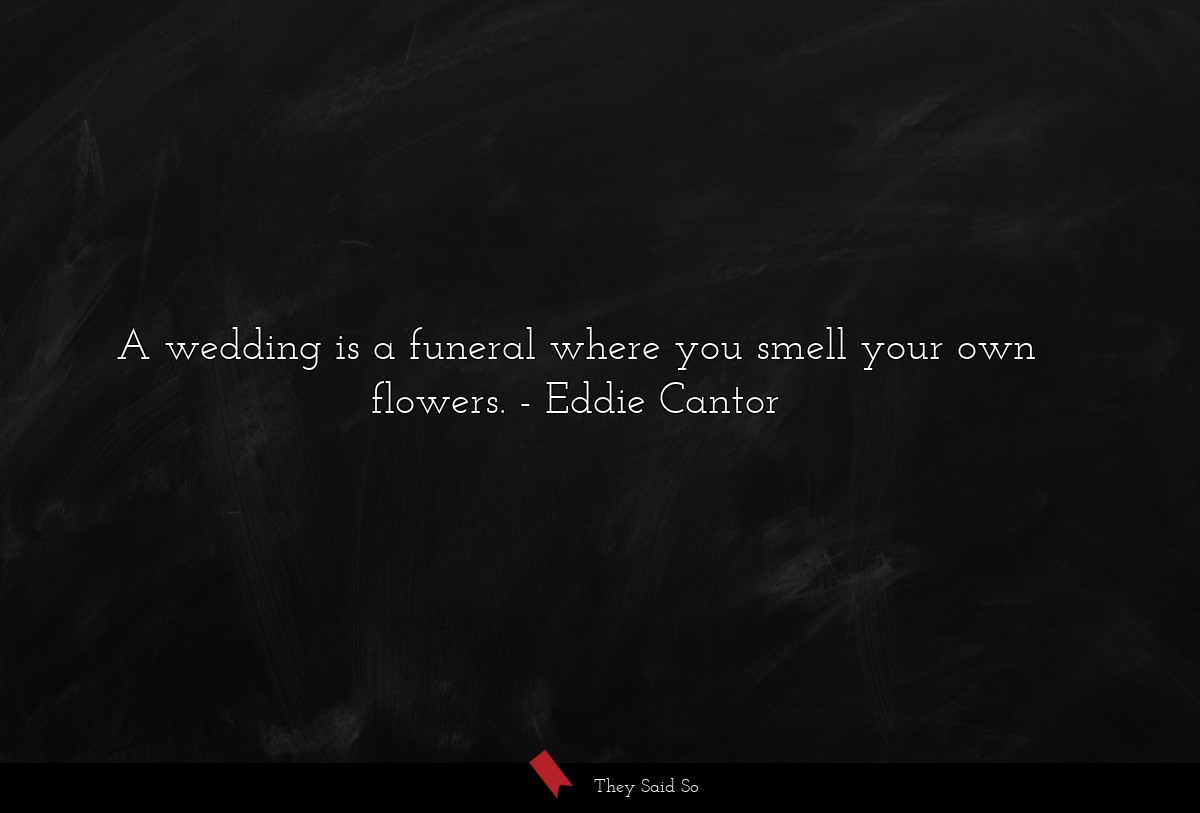 A wedding is a funeral where you smell your own flowers.