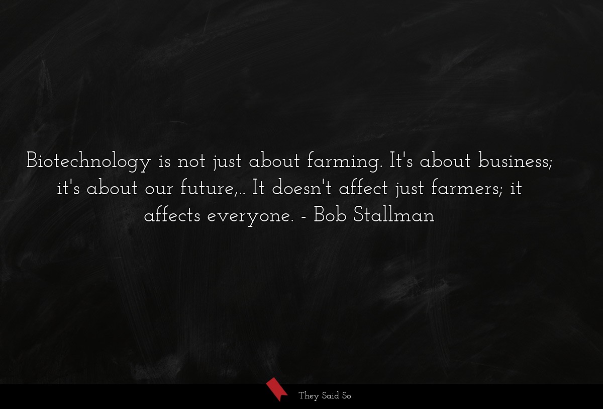 Biotechnology is not just about farming. It's about business; it's about our future,.. It doesn't affect just farmers; it affects everyone.