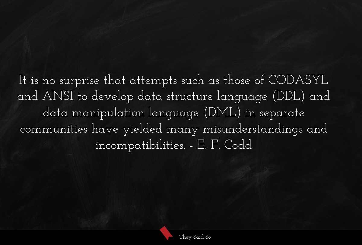 It is no surprise that attempts such as those of CODASYL and ANSI to develop data structure language (DDL) and data manipulation language (DML) in separate communities have yielded many misunderstandings and incompatibilities.